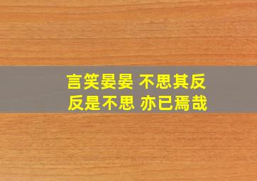 言笑晏晏 不思其反 反是不思 亦已焉哉